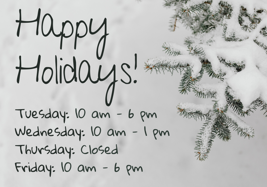 A photograph of pine branches in the winter with text reading "Happy Holidays! Tuesday: 10 a.m. to 6 p.m. Wednesday: 10 a.m. to 1 p.m. Thursday: Closed. Friday: 10 a.m. to 6 p.m.".